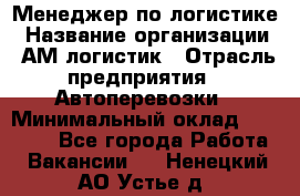 Менеджер по логистике › Название организации ­ АМ-логистик › Отрасль предприятия ­ Автоперевозки › Минимальный оклад ­ 25 000 - Все города Работа » Вакансии   . Ненецкий АО,Устье д.